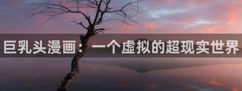虫虫漫画免费漫画入口页面：巨乳头漫画：一个虚拟的超现实世界