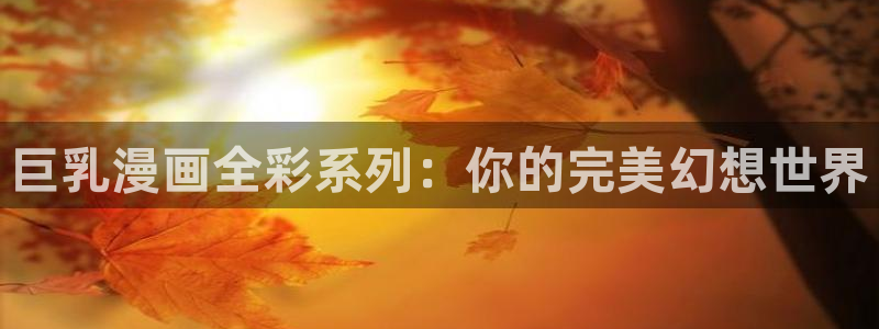 虫虫app漫画：巨乳漫画全彩系列：你的完美幻想世界