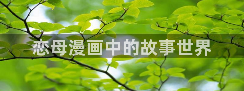 虫虫漫画在线观看免费漫画下拉式：恋母漫画中的故事世界
