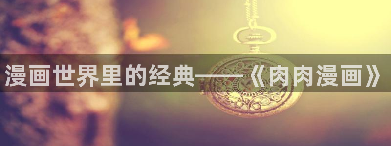 虫虫乐翻天动画片全集：漫画世界里的经典——《肉肉漫画》