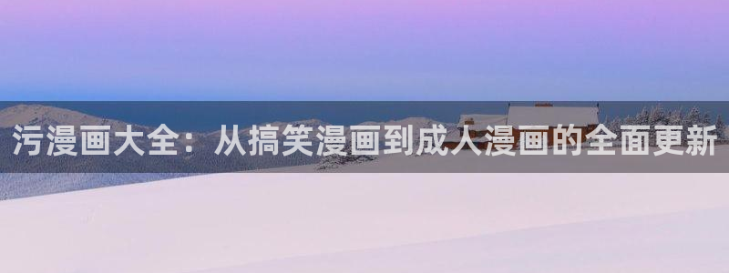 虫虫漫画网页版免费异世界：污漫画大全：从搞笑漫画到成人漫画的全面更新