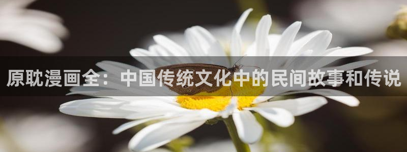 虫虫漫画网韩漫漫画大全：原耽漫画全：中国传统文化中的民间故事和传说