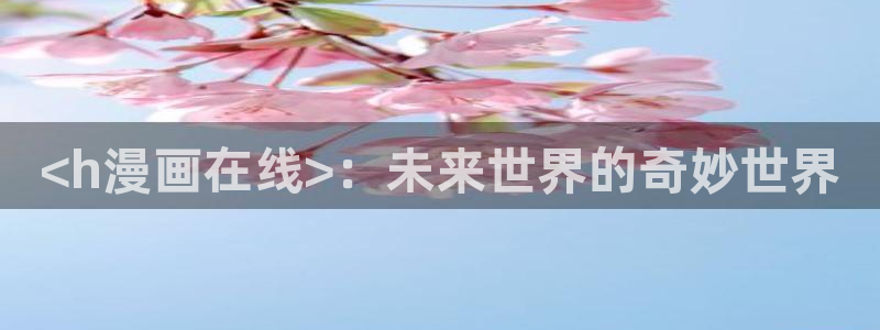 虫虫漫画正版入口在哪里：<h漫画在线>：未来世界的奇妙世界