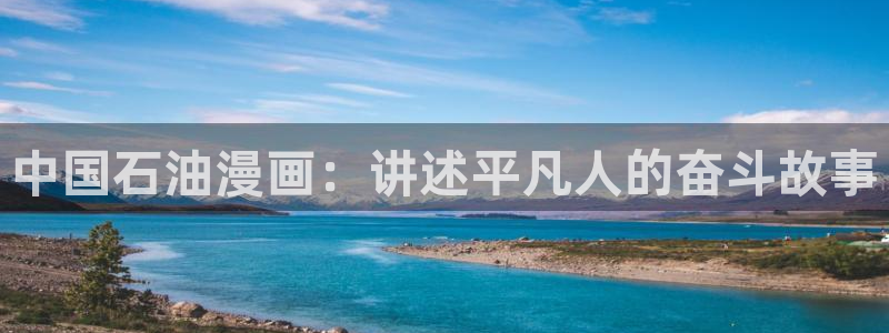 虫虫漫画免费阅读入口：中国石油漫画：讲述平凡人的奋斗故事