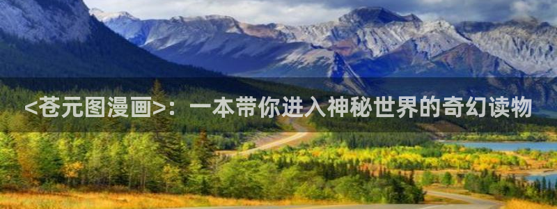 虫虫漫画免费观看入口：<苍元图漫画>：一本带你进入神秘世界的奇幻读物