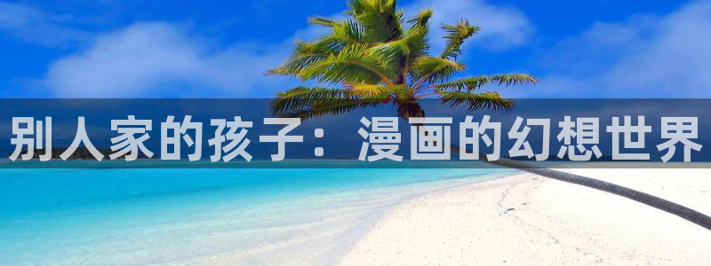 虫虫漫画登录页面免费漫画看漫画：别人家的孩子：漫画的幻想世界