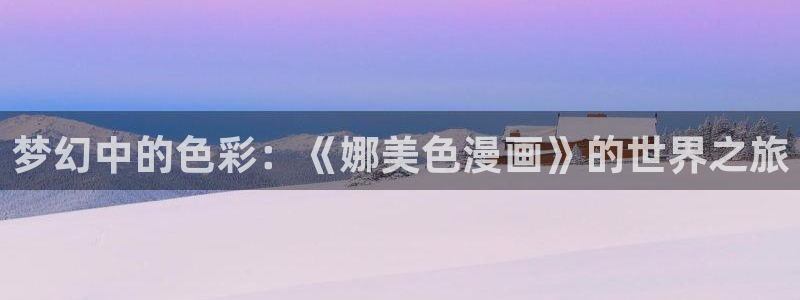 虫虫漫画免费在线：梦幻中的色彩：《娜美色漫画》的世界之旅