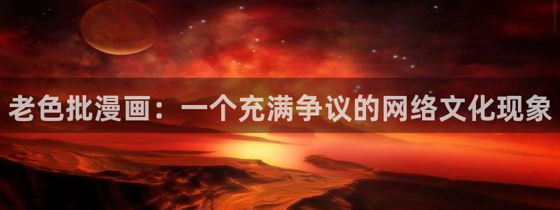 虫虫漫画免费弹窗：老色批漫画：一个充满争议的网络文化现象