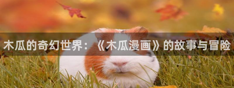 虫虫漫画怎么进入：木瓜的奇幻世界：《木瓜漫画》的故事与冒险