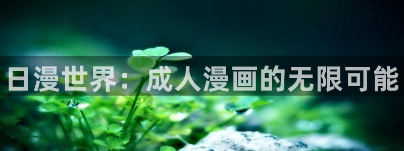 虫虫漫画歪歪漫画：日漫世界：成人漫画的无限可能